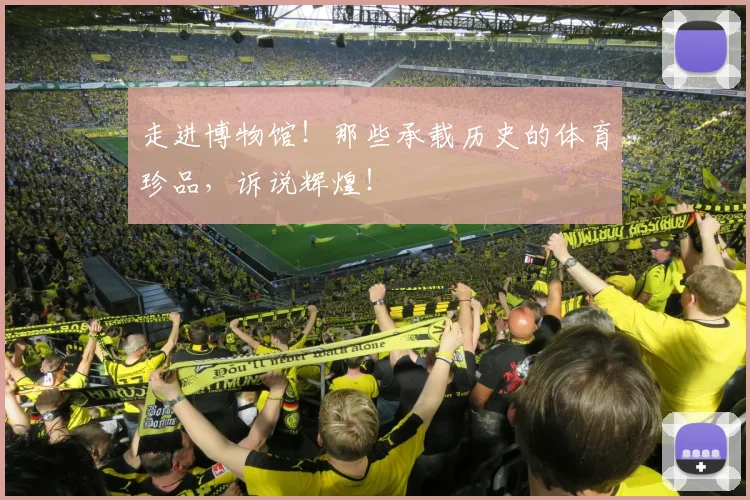 走进博物馆!那些承载历史的体育珍品,诉说辉煌!