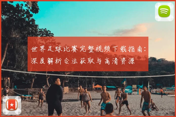 世界足球比赛完整视频下载指南:深度解析合法获取与高清资源