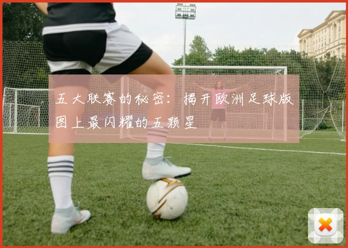 五大联赛的秘密：揭开欧洲足球版图上最闪耀的五颗星