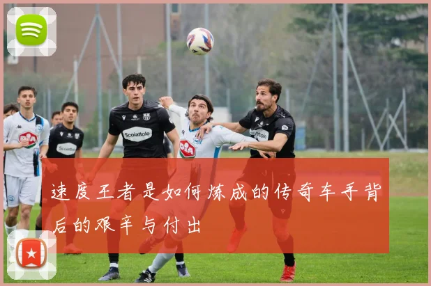 速度王者是如何炼成的传奇车手背后的艰辛与付出