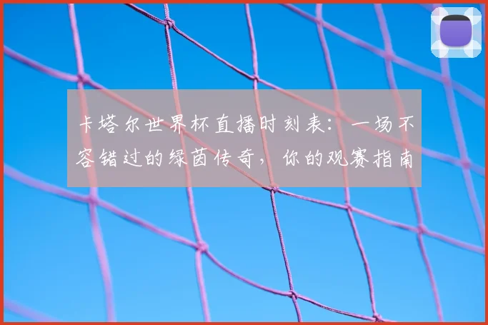 卡塔尔世界杯直播时刻表:一场不容错过的绿茵传奇,你的观赛指南已就位